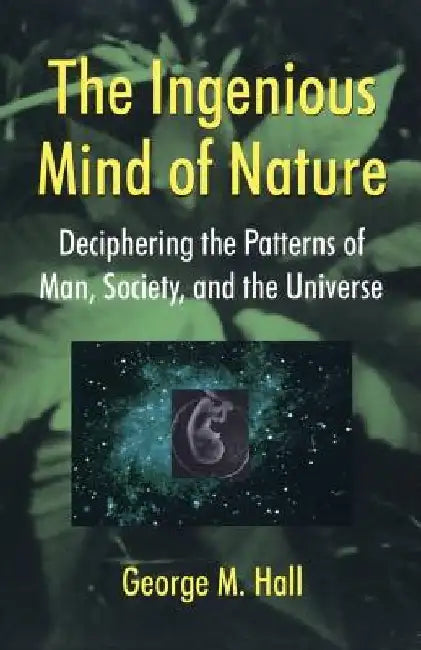 The Ingenious Mind of Nature: Deciphering the Patterns of Man, Society, and the Universe by George M. Hall