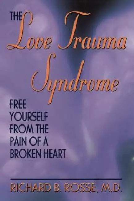 The Love Trauma Syndrome: Free Yourself from the Pain of a Broken Heart by Richard B. Rosse