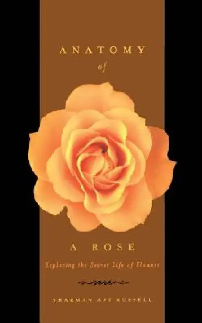 Anatomy of a Rose: Exploring the Secret Life of Flowers by Sharman Apt Russell