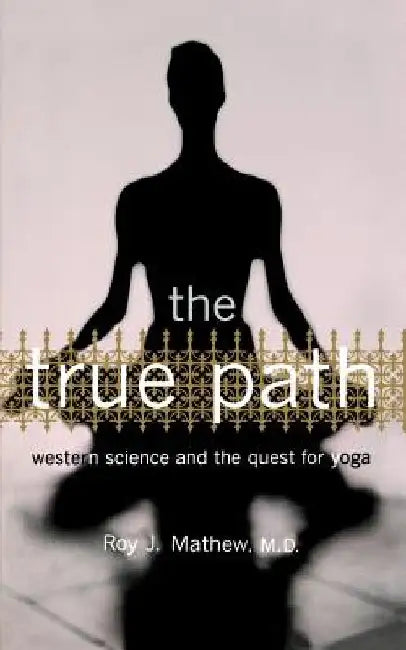 The True Path: Western Science and the Quest for Yoga by Roy J. Mathew