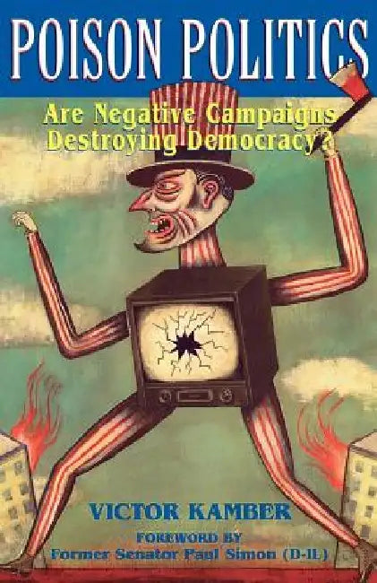 Poison Politics: Are Negative Campaigns Destroying Democracy? by Victor Kamber