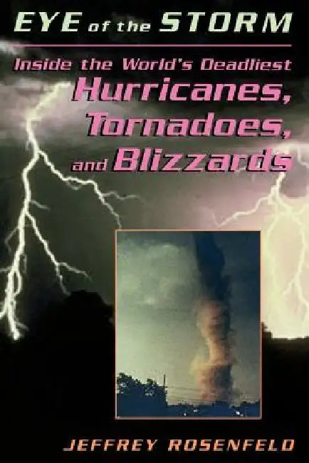 Eye of the Storm: Inside the World's Deadliest Hurricanes, Tornadoes, and Blizzards by Jeffrey P. Rosenfeld