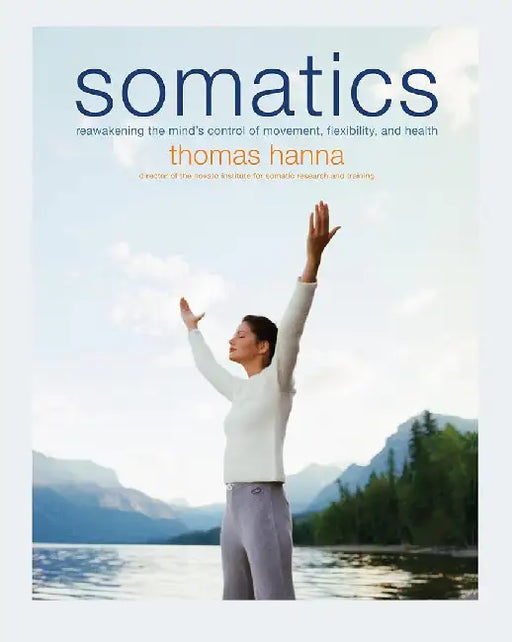 Somatics: Reawakening the Mind's Control of Movement, Flexibility, and Health by Thomas Hanna