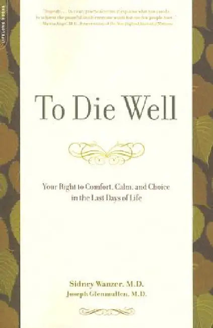 To Die Well: Your Right to Comfort, Calm, and Choice in the Last Days of Life by Sidney Wanzer