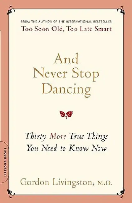 And Never Stop Dancing: Thirty More True Things You Need to Know Now by Gordon Livingston