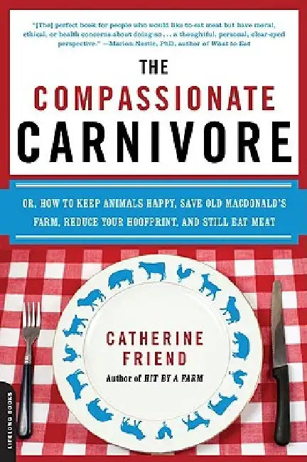 The Compassionate Carnivore: Or, How to Keep Animals Happy, Save Old Macdonald's Farm, Reduce Your Hoofprint, and Still Eat Meat by Catherine Friend