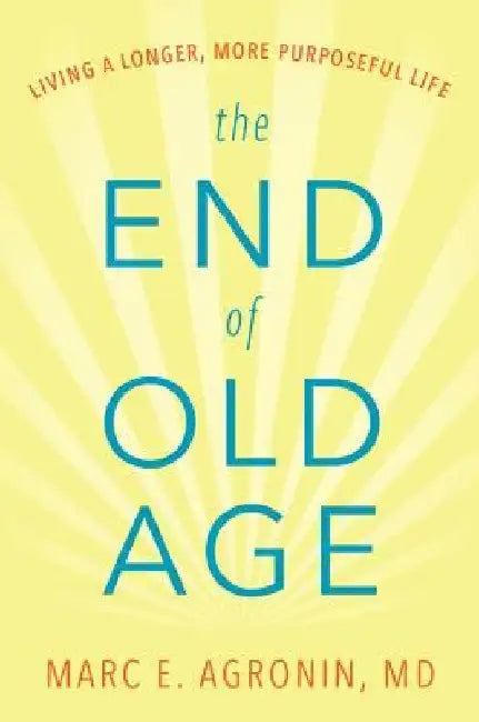 The End of Old Age: Living a Longer, More Purposeful Life by Marc E. Argonin