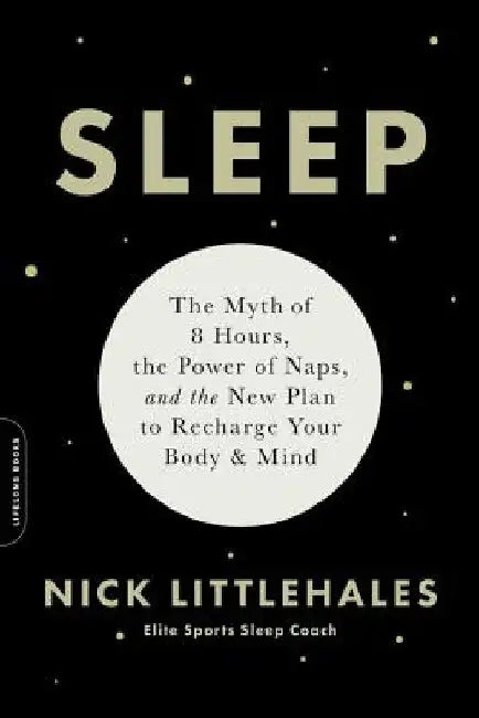 Sleep: The Myth of 8 Hours, the Power of Naps, and the New Plan to Recharge Your Body and Mind by Nick Littlehales