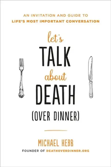 Let's Talk about Death (Over Dinner): An Invitation and Guide to Life's Most Important Conversation by Michael Hebb