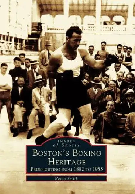 Boston's Boxing Heritage: Prizefighting from 1882-1955 by Kevin Smith