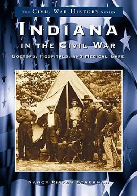 Indiana in the Civil War: Doctors, Hospitals and Medical Care by Nancy Eckerman