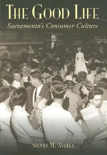 The Good Life: Sacramento's Consumer Culture by Steven M. Avella