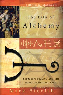 The Path of Alchemy: Energetic Healing & the World of Natural Magic by Mark Stavish