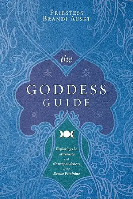 The Goddess Guide: Exploring the Attributes and Correspondences of the Divine Feminine by Priestess Brandi Auset