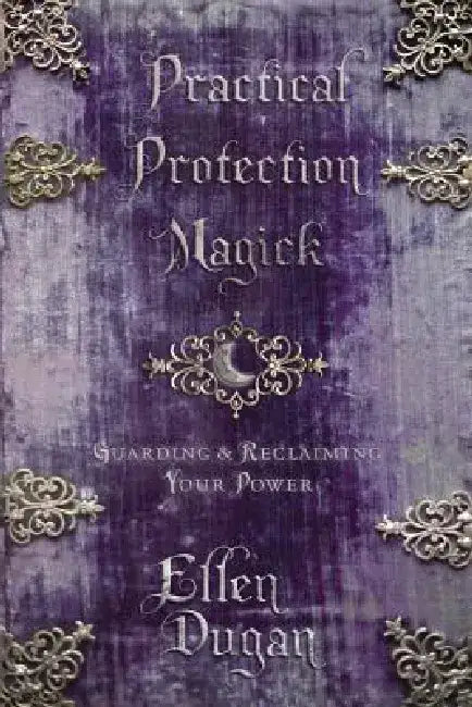 Practical Protection Magick: Guarding & Reclaiming Your Power by Ellen Dugan