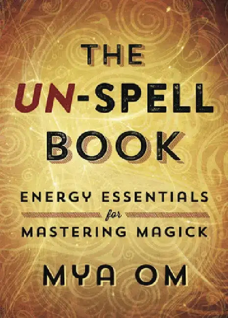 The Un-Spell Book: Energy Essentials for Mastering Magick by Mya Om