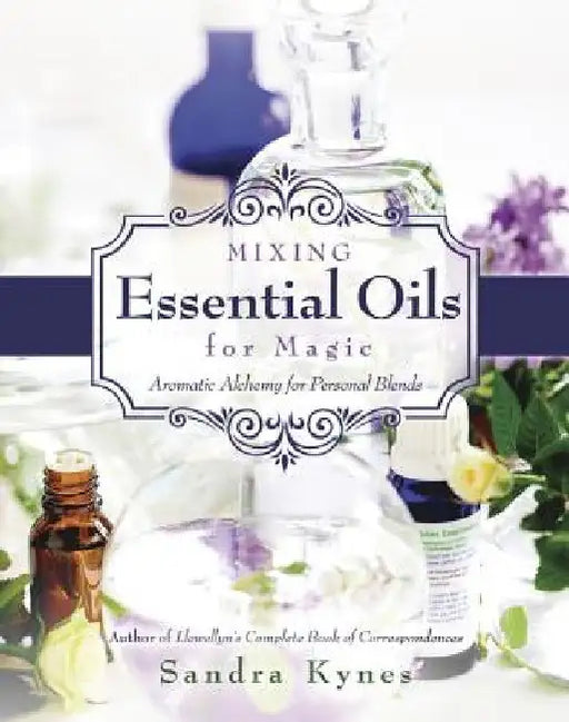 Mixing Essential Oils for Magic: Aromatic Alchemy for Personal Blends by Sandra Kynes