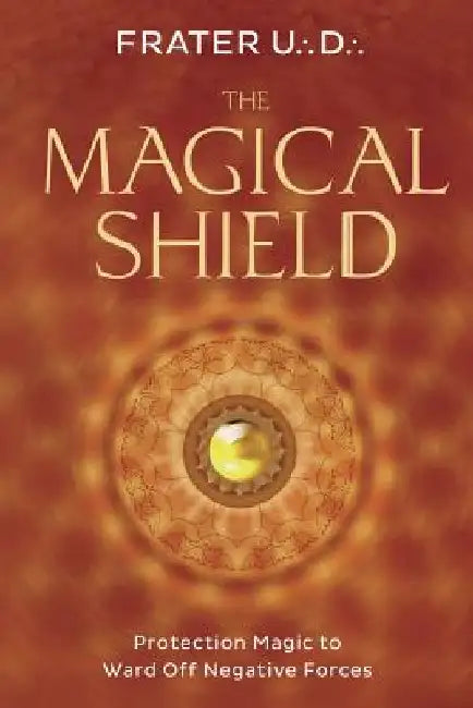The Magical Shield: Protection Magic to Ward Off Negative Forces by Frater U. D.