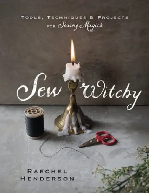 Sew Witchy: Tools, Techniques, and Projects for Sewing Magick by Raechel Henderson