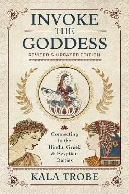 Invoke the Goddess: Connecting to the Hindu, Greek, and Egyptian Deities by Kala Trobe