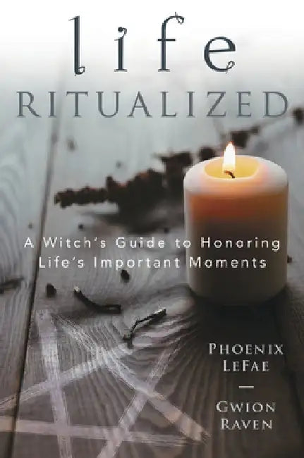 Life Ritualized: A Witch's Guide to Honoring Life's Important Moments by Phoenix Lefae