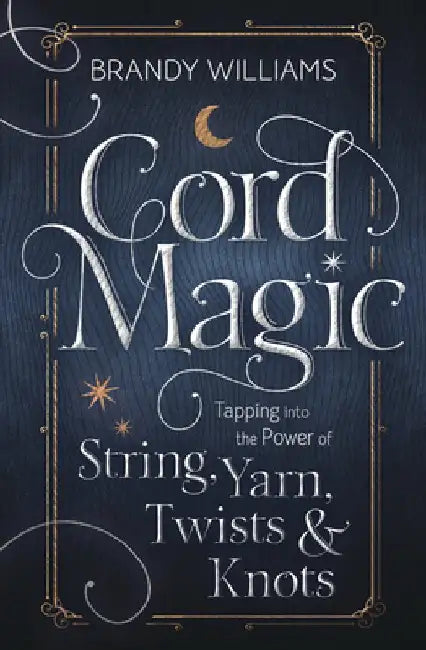 Cord Magic: Tapping Into the Power of String, Yarn, Twists & Knots by Brandy Williams
