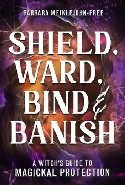 Shield, Ward, Bind & Banish: A Witch's Guide to Magickal Protection by Barbara Meiklejohn-Free