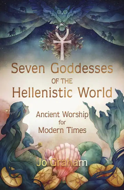 Seven Goddesses of the Hellenistic World: Ancient Worship for Modern Times by Jo Graham