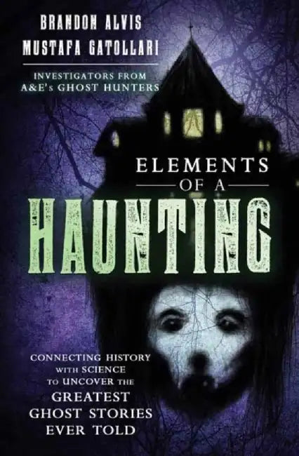 Elements of a Haunting: Connecting History with Science to Uncover the Greatest Ghost Stories Ever Told by Brandon Alvis