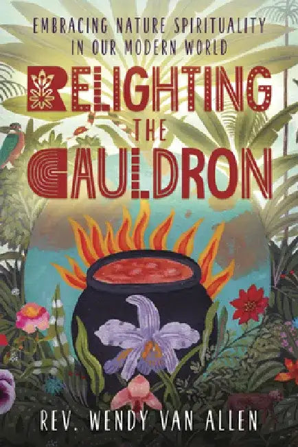 Relighting the Cauldron: Embracing Nature Spirituality in Our Modern World by Wendy Van Allen