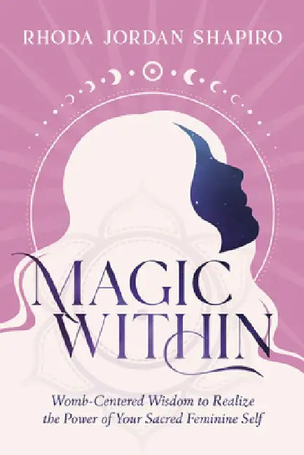 Magic Within: Womb-Centered Wisdom to Realize the Power of Your Sacred Feminine Self by Rhoda Jordan Shapiro