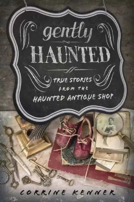 Gently Haunted: True Stories from the Haunted Antique Shop by Corrine Kenner