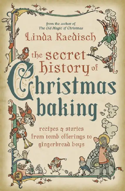 The Secret History of Christmas Baking: Recipes & Stories from Tomb Offerings to Gingerbread Boys by Linda Raedisch