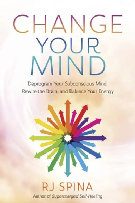Change Your Mind: Deprogram Your Subconscious Mind, Rewire the Brain, and Balance Your Energy by Rj Spina