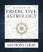 Secrets of Predictive Astrology: Improve the Scope of Your Forecasts Using William Frankland's Techniques by Anthony Louis