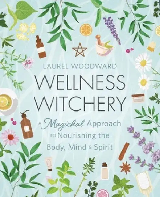 Wellness Witchery: A Magickal Approach to Nourishing the Body, Mind & Spirit by Laurel Woodward