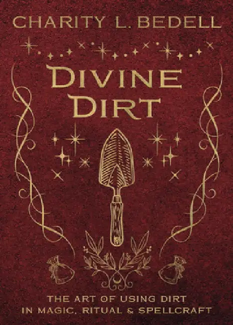 Divine Dirt: The Art of Using Dirt in Magic, Ritual & Spellcraft by Charity L. Bedell