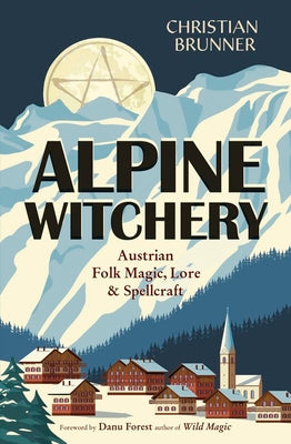 Alpine Witchery: Austrian Folk Magic, Lore, & Spellcraft by Christian Brunner