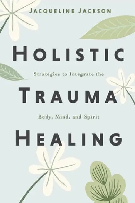 Holistic Trauma Healing: Strategies to Integrate the Body, Mind, and Spirit by Jacqueline Jackson