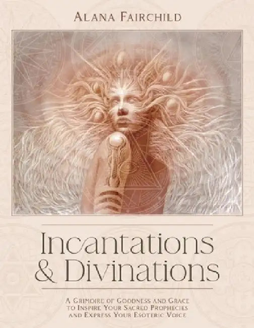 Incantations & Divinations: A Grimoire of Goodness and Grace to Inspire Your Sacred Prophecies and Express Your Esoteric Voice by Alana Fairchild