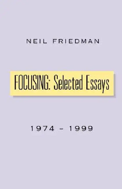 Focusing: Selected Essays: 1974-1999 by Neil Friedman