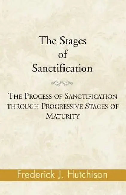 The Stages of Sanctification: The Process of Sanctification Through Progressive Stages of Maturity by Frederick J. Hutchison