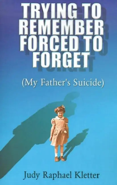 Trying to Remember, Forced to Forget: My Father's Suicide by Judy Raphael Kletter