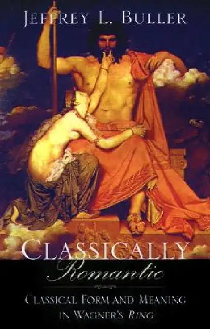 Classically Romantic: Classical Form and Meaning in Wagner's Ring by Jeffrey L. Buller