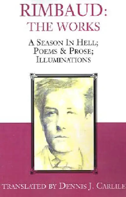Rimbaud: The Works: A Season in Hell; Poems & Prose; Illuminations by Dennis J. Carlile, Alexia Montibon, Arthur Rimbaud