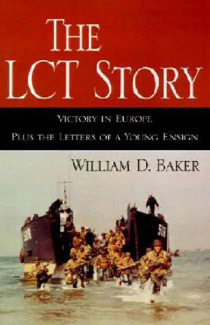 The LCT Story: Victory in Europe Plus the Letters of a Young Ensign by William D. Baker