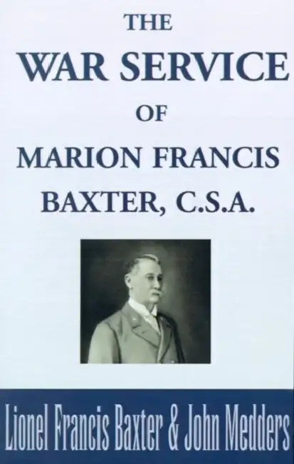 The War Service of Marion Francis Baxter, C.S.A. by Lionel Francis Baxter, John Medders