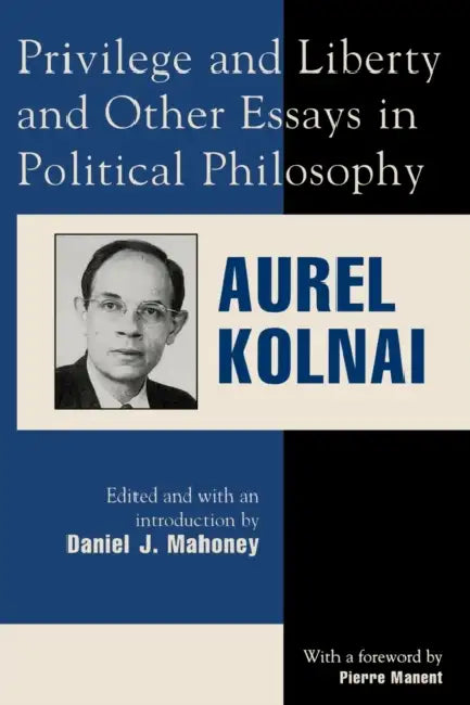Privilege and Liberty and Other Essays in Political Philosophy by Aurel Kolnai, Pierre Manent, Daniel J. Mahoney