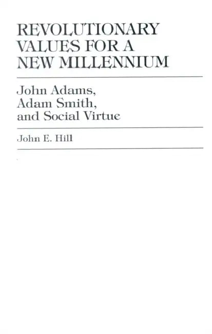 Revolutionary Values for a New Millennium: John Adams, Adam Smith, and Social Virtue by John E. Hill