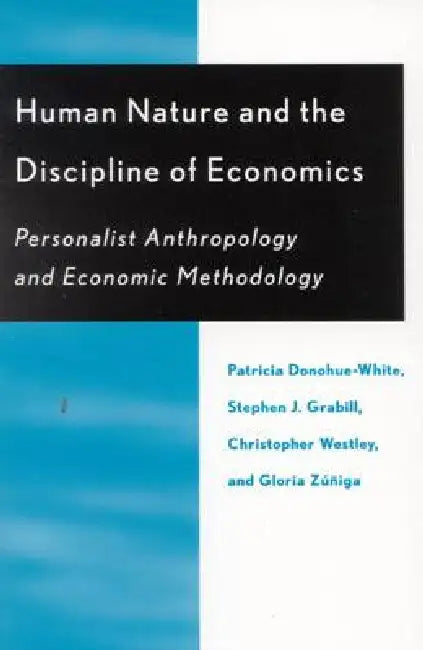 Human Nature and the Discipline of Economics: Personalist Anthropology and Economic Methodology by Patricia Donohue-White, Stephen J. Grabill, Christopher Westley